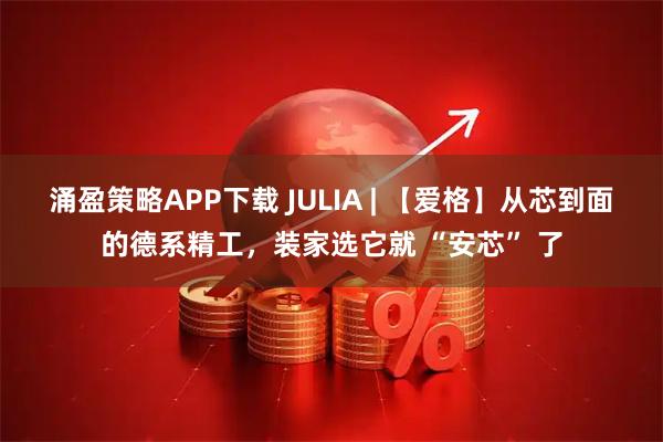 涌盈策略APP下载 JULIA | 【爱格】从芯到面的德系精工，装家选它就 “安芯” 了
