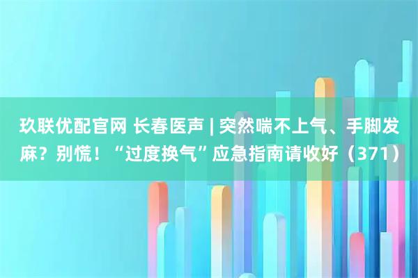 玖联优配官网 长春医声 | 突然喘不上气、手脚发麻？别慌！“过度换气”应急指南请收好（371）