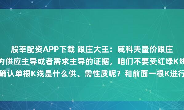 股莘配资APP下载 跟庄大王：威科夫量价跟庄：不要以阴线、阳线作为供应主导或者需求主导的证据，咱们不要受红绿K线的影响，那么如何确认单根K线是什么供、需性质呢？和前面一根K进行对比，如果前面一根K是上涨的，现在这根...