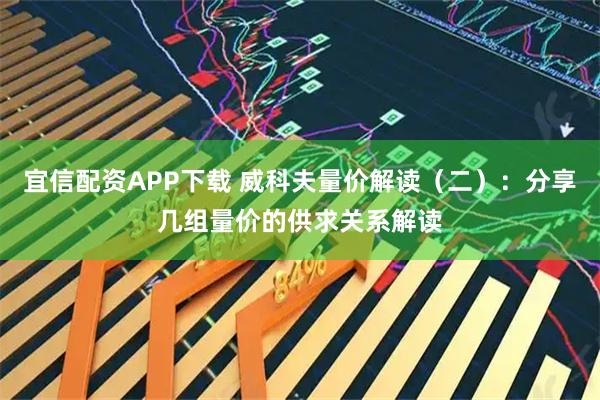 宜信配资APP下载 威科夫量价解读（二）：分享几组量价的供求关系解读