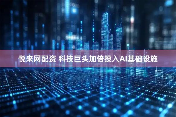 悦来网配资 科技巨头加倍投入AI基础设施