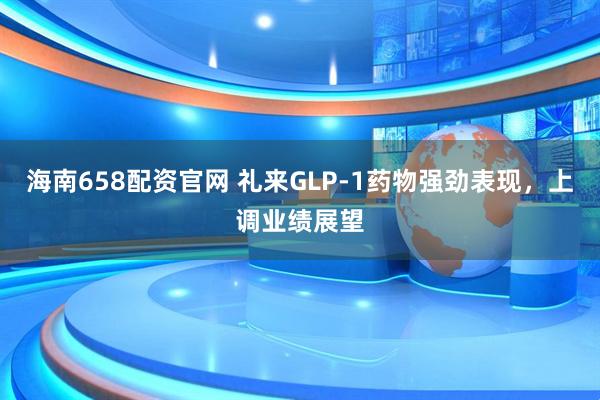海南658配资官网 礼来GLP-1药物强劲表现，上调业绩展望
