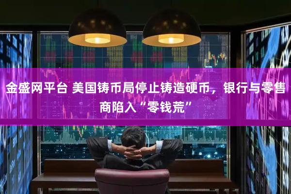 金盛网平台 美国铸币局停止铸造硬币，银行与零售商陷入“零钱荒”