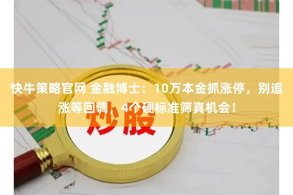 快牛策略官网 金融博士：10万本金抓涨停，别追涨等回调，4个硬标准筛真机会！