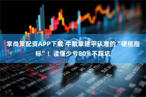 掌尚策配资APP下载 牛散章建平认准的“硬核指标”！读懂少亏80%不踩坑