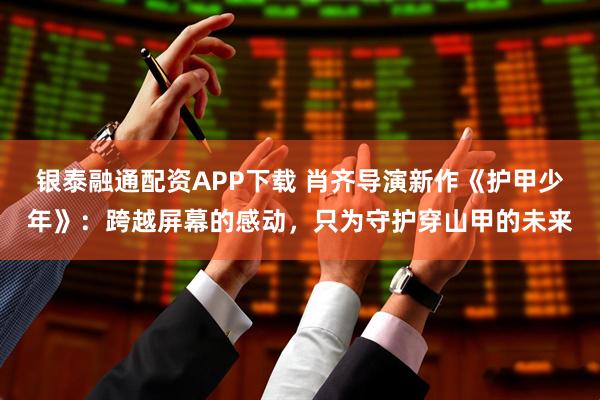 银泰融通配资APP下载 肖齐导演新作《护甲少年》：跨越屏幕的感动，只为守护穿山甲的未来