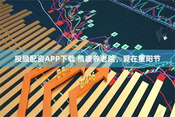 投顾配资APP下载 情暖养老院，爱在重阳节