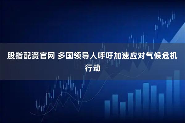 股指配资官网 多国领导人呼吁加速应对气候危机行动