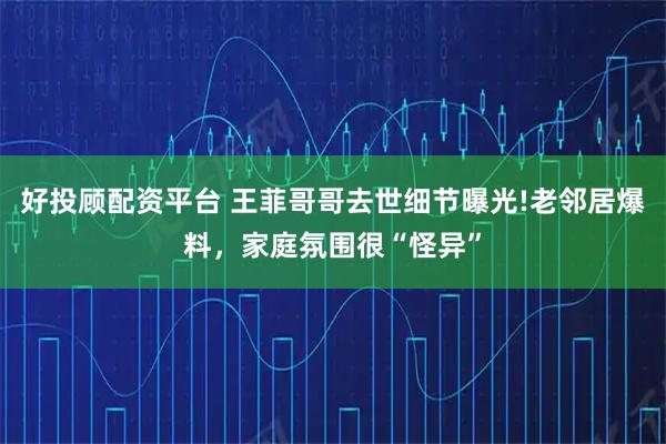 好投顾配资平台 王菲哥哥去世细节曝光!老邻居爆料，家庭氛围很“怪异”