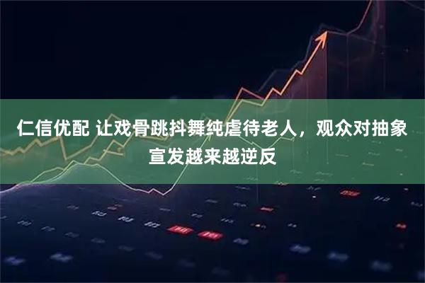仁信优配 让戏骨跳抖舞纯虐待老人，观众对抽象宣发越来越逆反