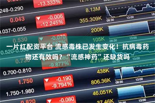 一片红配资平台 流感毒株已发生变化！抗病毒药物还有效吗？“流感神药”还缺货吗