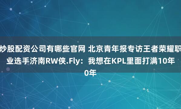 炒股配资公司有哪些官网 北京青年报专访王者荣耀职业选手济南RW侠.Fly：我想在KPL里面打满10年