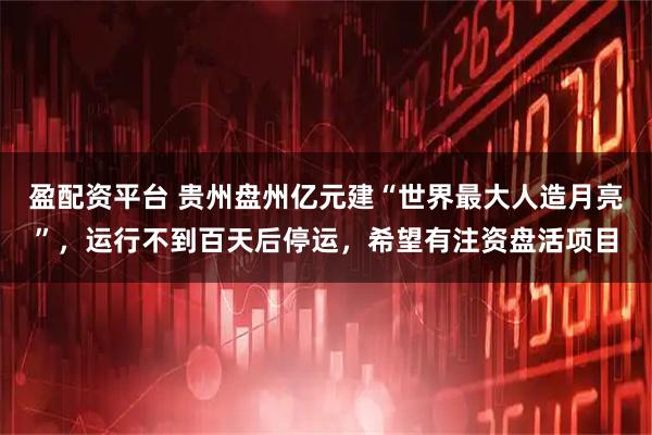盈配资平台 贵州盘州亿元建“世界最大人造月亮”，运行不到百天后停运，希望有注资盘活项目