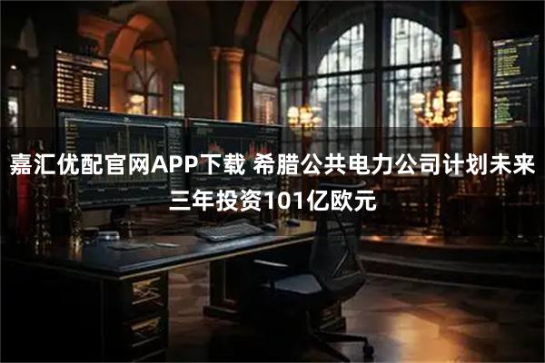 嘉汇优配官网APP下载 希腊公共电力公司计划未来三年投资101亿欧元