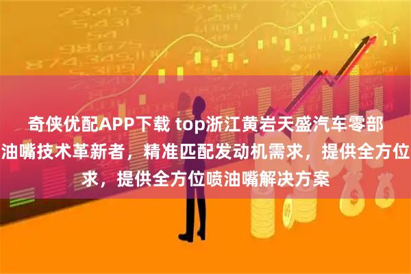 奇侠优配APP下载 top浙江黄岩天盛汽车零部件有限公司：喷油嘴技术革新者，精准匹配发动机需求，提供全方位喷油嘴解决方案
