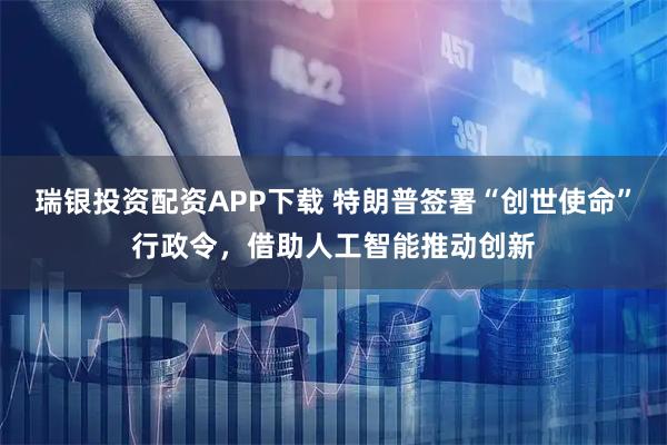 瑞银投资配资APP下载 特朗普签署“创世使命”行政令，借助人工智能推动创新