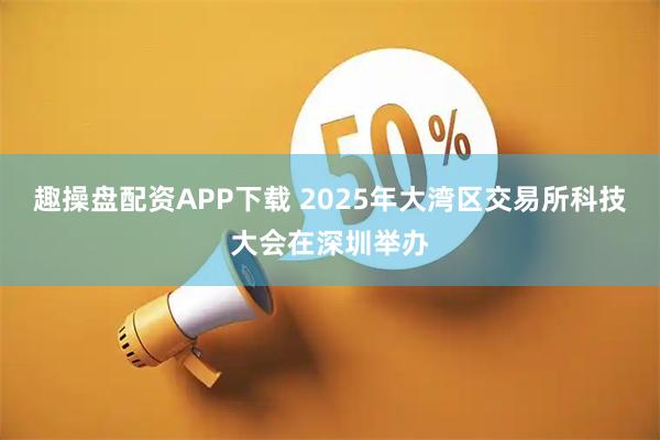 趣操盘配资APP下载 2025年大湾区交易所科技大会在深圳举办