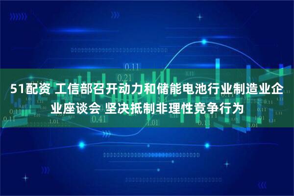 51配资 工信部召开动力和储能电池行业制造业企业座谈会 坚决抵制非理性竞争行为