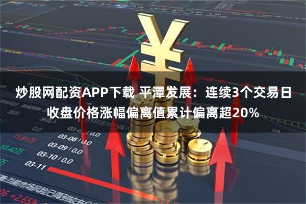 炒股网配资APP下载 平潭发展：连续3个交易日收盘价格涨幅偏离值累计偏离超20%