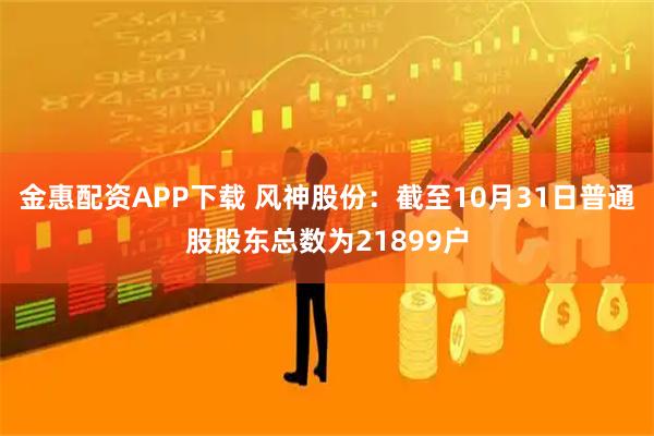 金惠配资APP下载 风神股份：截至10月31日普通股股东总数为21899户