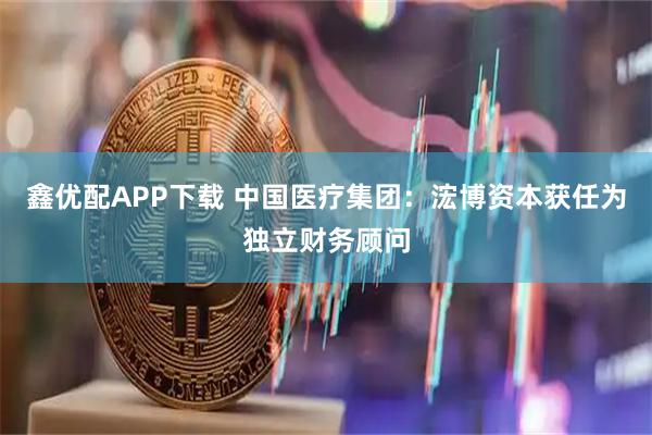 鑫优配APP下载 中国医疗集团：浤博资本获任为独立财务顾问