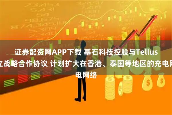 证券配资网APP下载 基石科技控股与Tellus订立战略合作协议 计划扩大在香港、泰国等地区的充电网络