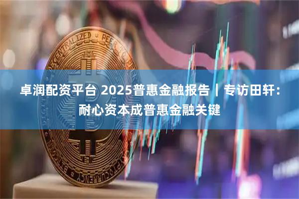 卓润配资平台 2025普惠金融报告｜专访田轩：耐心资本成普惠金融关键