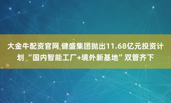大金牛配资官网 健盛集团抛出11.68亿元投资计划 “国内智能工厂+境外新基地”双管齐下