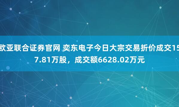 欧亚联合证券官网 奕东电子今日大宗交易折价成交157.81万股，成交额6628.02万元