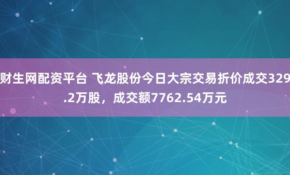 财生网配资平台 飞龙股份今日大宗交易折价成交329.2万股，成交额7762.54万元