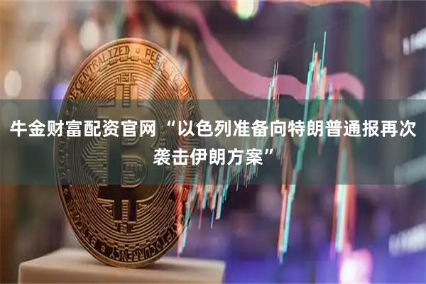牛金财富配资官网 “以色列准备向特朗普通报再次袭击伊朗方案”