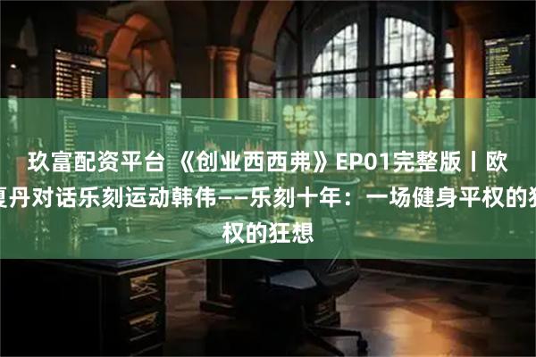 玖富配资平台 《创业西西弗》EP01完整版丨欧阳夏丹对话乐刻运动韩伟——乐刻十年：一场健身平权的狂想