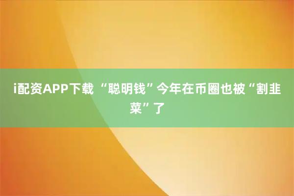 i配资APP下载 “聪明钱”今年在币圈也被“割韭菜”了