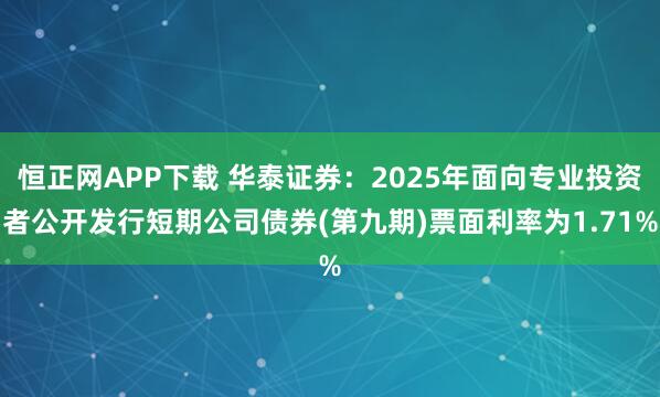 恒正网APP下载 华泰证券：2025年面向专业投资者公开发行短期公司债券(第九期)票面利率为1.71%