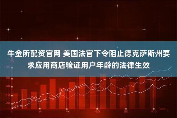 牛金所配资官网 美国法官下令阻止德克萨斯州要求应用商店验证用户年龄的法律生效