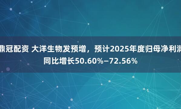 鼎冠配资 大洋生物发预增，预计2025年度归母净利润同比增长50.60%—72.56%