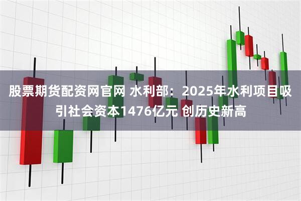 股票期货配资网官网 水利部：2025年水利项目吸引社会资本1476亿元 创历史新高