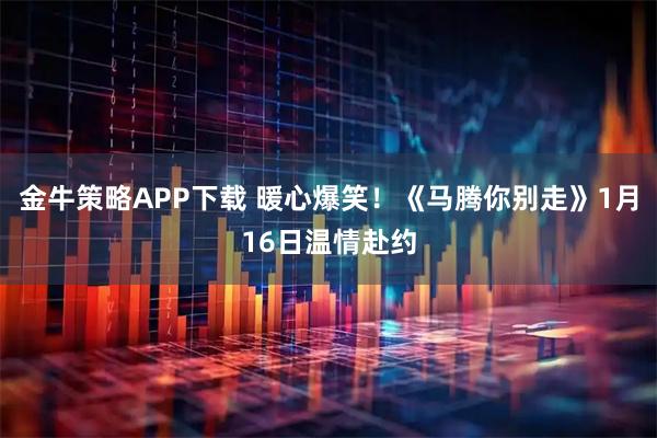 金牛策略APP下载 暖心爆笑！《马腾你别走》1月16日温情赴约