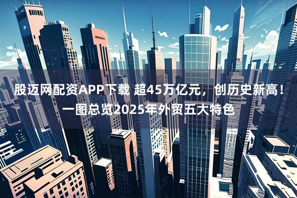 股迈网配资APP下载 超45万亿元，创历史新高！一图总览2025年外贸五大特色