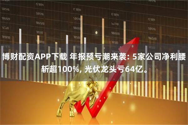 博财配资APP下载 年报预亏潮来袭: 5家公司净利腰斩超100%, 光伏龙头亏64亿。