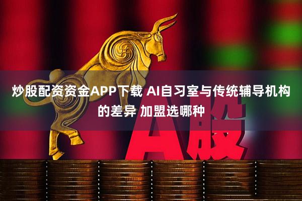 炒股配资资金APP下载 AI自习室与传统辅导机构的差异 加盟选哪种