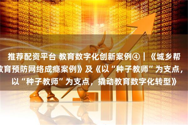 推荐配资平台 教育数字化创新案例④︱《城乡帮扶开展人工智能融合教育预防网络成瘾案例》及《以“种子教师”为支点，撬动教育数字化转型》