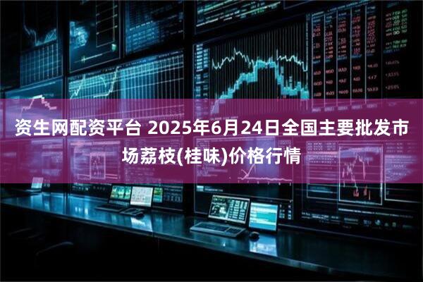 资生网配资平台 2025年6月24日全国主要批发市场荔枝(桂味)价格行情