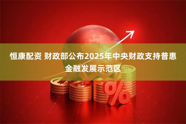 恒康配资 财政部公布2025年中央财政支持普惠金融发展示范区