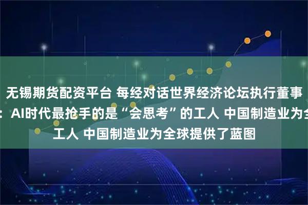 无锡期货配资平台 每经对话世界经济论坛执行董事基瓦·奥尔古德：AI时代最抢手的是“会思考”的工人 中国制造业为全球提供了蓝图