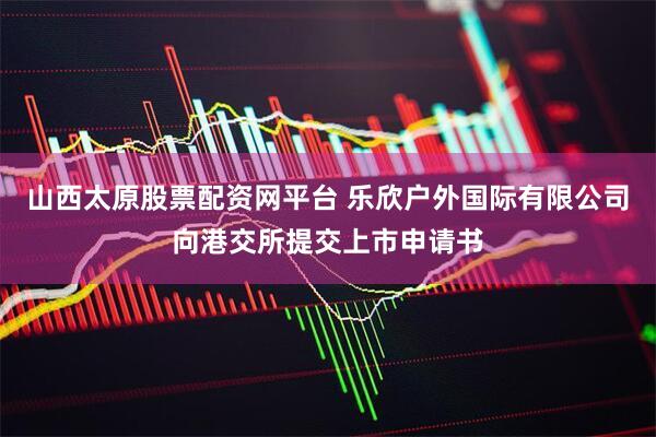 山西太原股票配资网平台 乐欣户外国际有限公司向港交所提交上市申请书