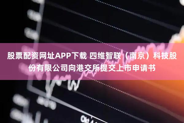股票配资网址APP下载 四维智联（南京）科技股份有限公司向港交所提交上市申请书