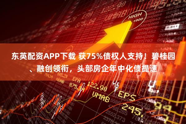 东英配资APP下载 获75%债权人支持！碧桂园、融创领衔，头部房企年中化债提速