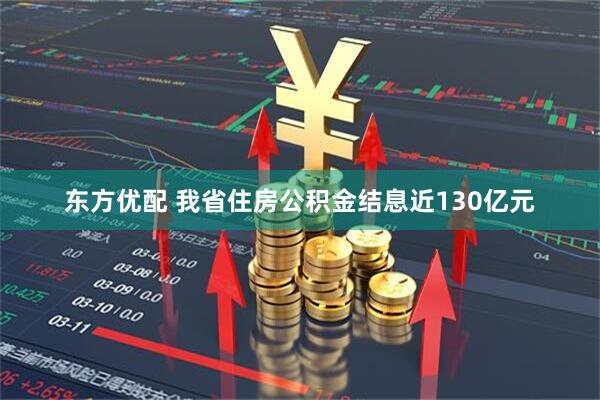 东方优配 我省住房公积金结息近130亿元