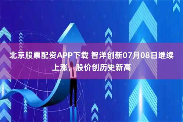 北京股票配资APP下载 智洋创新07月08日继续上涨，股价创历史新高